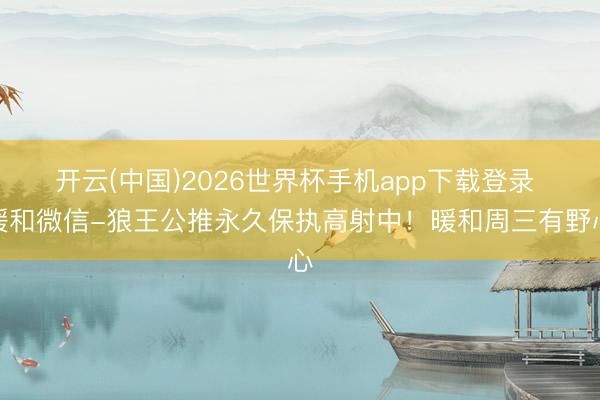 开云(中国)2026世界杯手机app下载登录 暖和微信-狼王公推永久保执高射中！暖和周三有野心