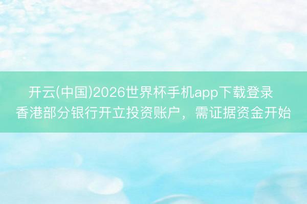 开云(中国)2026世界杯手机app下载登录 香港部分银行开立投资账户，需证据资金开始