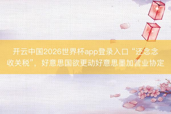 开云中国2026世界杯app登录入口 “还念念收关税”,好意思国欲更动好意思墨加营业协定