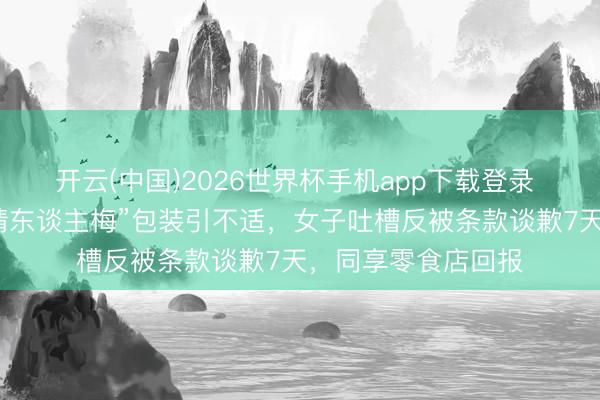 开云(中国)2026世界杯手机app下载登录 “同享爱妻梅同享情东谈主梅”包装引不适，女子吐槽反被条款谈歉7天，同享零食店回报