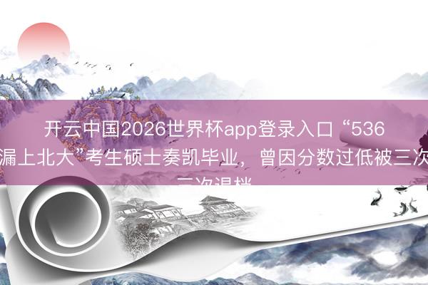 开云中国2026世界杯app登录入口 “536分捡漏上北大”考生硕士奏凯毕业,曾因分数过低被三次退档