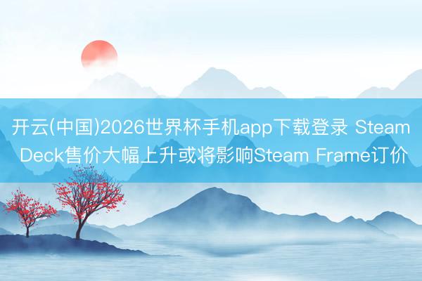开云(中国)2026世界杯手机app下载登录 Steam Deck售价大幅上升或将影响Steam Frame订价