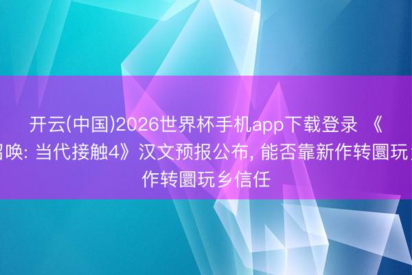 开云(中国)2026世界杯手机app下载登录 《服务召唤: 当代接触4》汉文预报公布， 能否靠新作转圜玩乡信任