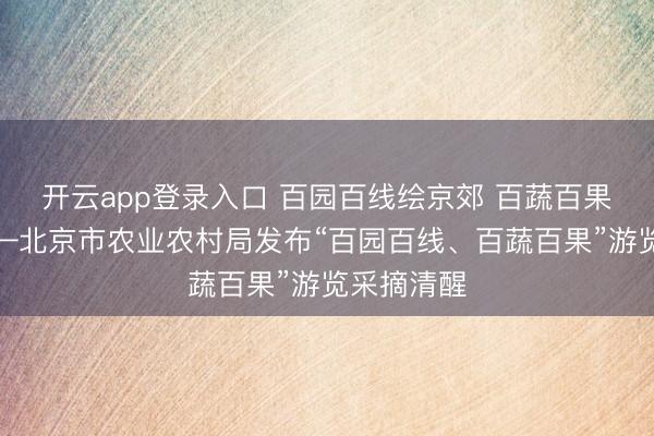 开云app登录入口 百园百线绘京郊 百蔬百果兴乡村——北京市农业农村局发布“百园百线、百蔬百果”游览采摘清醒