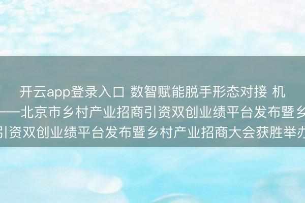开云app登录入口 数智赋能脱手形态对接 机制篡改引颈产业发展  ——北京市乡村产业招商引资双创业绩平台发布暨乡村产业招商大会获胜举办