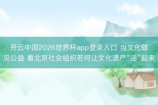 开云中国2026世界杯app登录入口 当文化碰见公益 看北京社会组织若何让文化遗产“活”起来