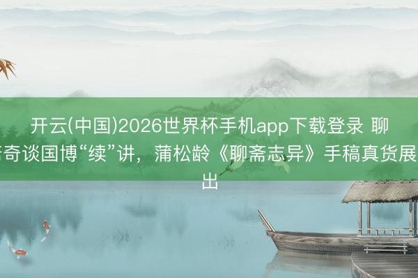 开云(中国)2026世界杯手机app下载登录 聊斋奇谈国博“续”讲，蒲松龄《聊斋志异》手稿真货展出