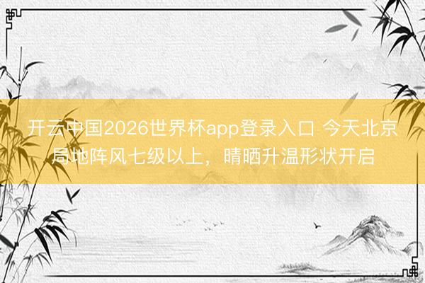 开云中国2026世界杯app登录入口 今天北京局地阵风七级以上，晴晒升温形状开启