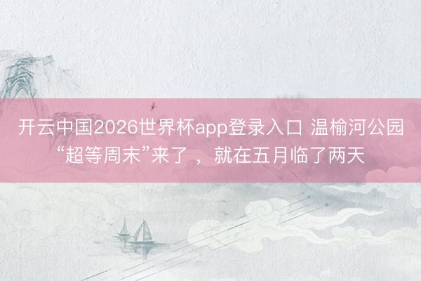开云中国2026世界杯app登录入口 温榆河公园“超等周末”来了 ，就在五月临了两天