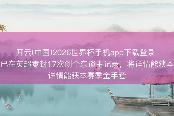 开云(中国)2026世界杯手机app下载登录 拉亚单赛季已在英超零封17次创个东谈主记录，将详情能获本赛季金手套