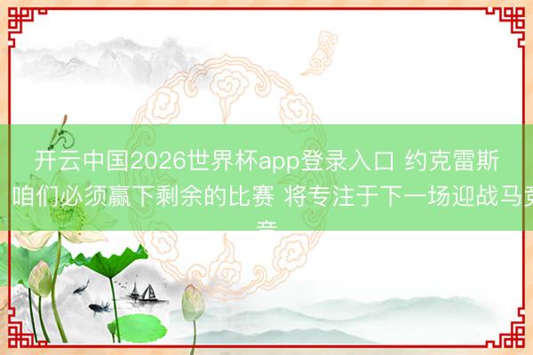 开云中国2026世界杯app登录入口 约克雷斯：咱们必须赢下剩余的比赛 将专注于下一场迎战马竞
