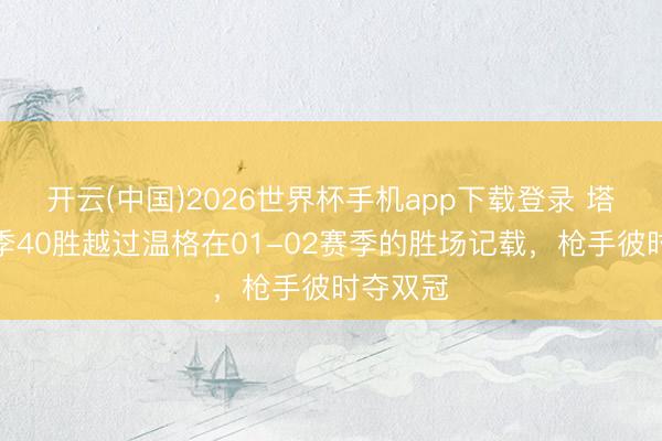 开云(中国)2026世界杯手机app下载登录 塔帅单赛季40胜越过温格在01-02赛季的胜场记载，枪手彼时夺双冠