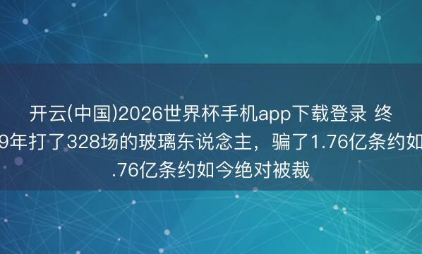 开云(中国)2026世界杯手机app下载登录 终于认清了！9年打了328场的玻璃东说念主，骗了1.76亿条约如今绝对被裁