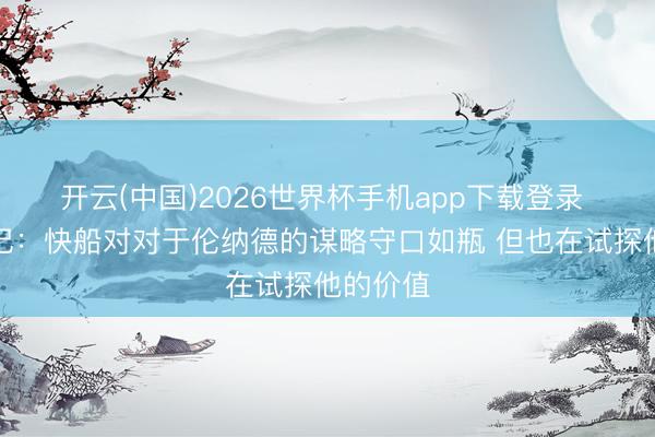 开云(中国)2026世界杯手机app下载登录 好意思记：快船对对于伦纳德的谋略守口如瓶 但也在试探他的价值