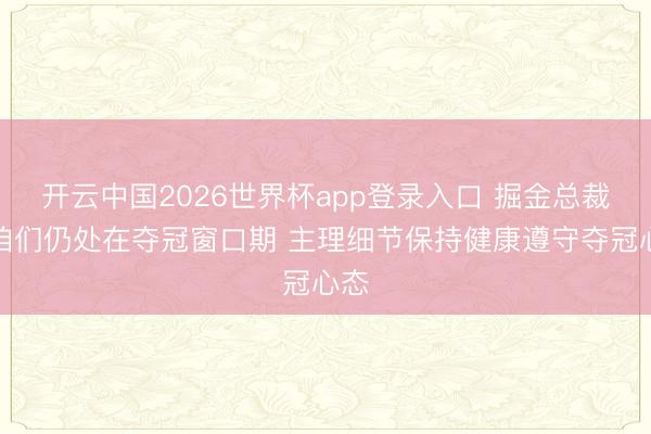 开云中国2026世界杯app登录入口 掘金总裁：咱们仍处在夺冠窗口期 主理细节保持健康遵守夺冠心态