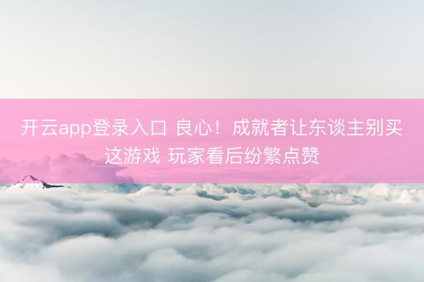 开云app登录入口 良心！成就者让东谈主别买这游戏 玩家看后纷繁点赞