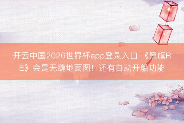 开云中国2026世界杯app登录入口 《黑旗RE》会是无缝地面图！还有自动开船功能