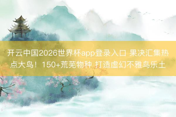 开云中国2026世界杯app登录入口 果决汇集热点大鸟！150+荒芜物种 打造虚幻不雅鸟乐土
