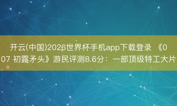 开云(中国)2026世界杯手机app下载登录 《007 初露矛头》游民评测8.6分：一部顶级特工大片