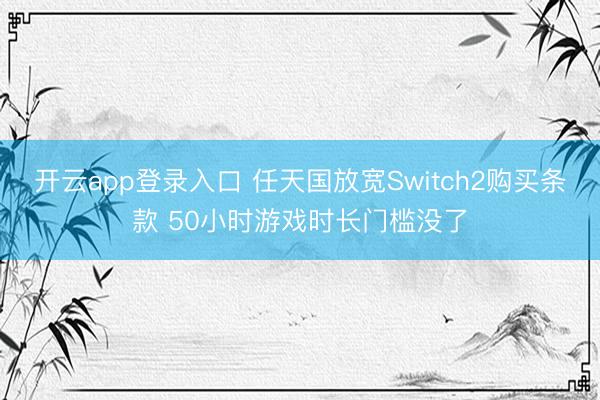 开云app登录入口 任天国放宽Switch2购买条款 50小时游戏时长门槛没了