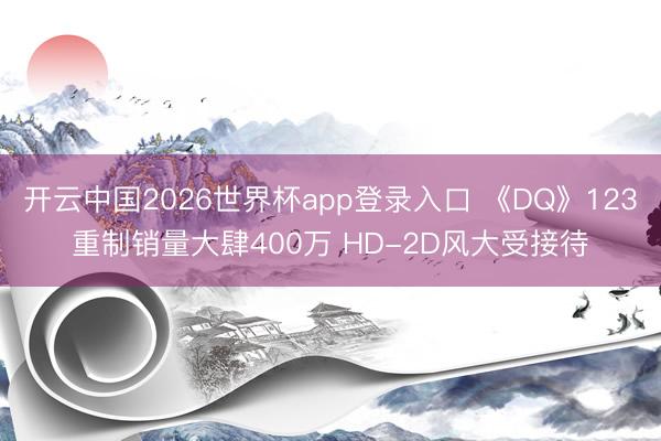 开云中国2026世界杯app登录入口 《DQ》123重制销量大肆400万 HD-2D风大受接待