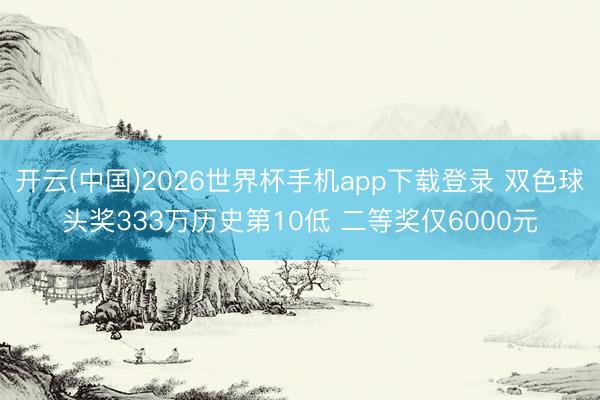 开云(中国)2026世界杯手机app下载登录 双色球头奖333万历史第10低 二等奖仅6000元