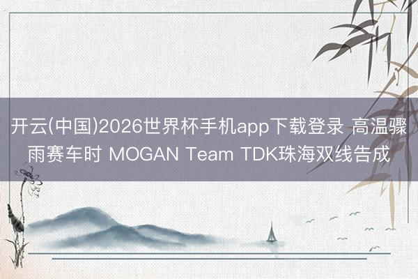 开云(中国)2026世界杯手机app下载登录 高温骤雨赛车时 MOGAN Team TDK珠海双线告成