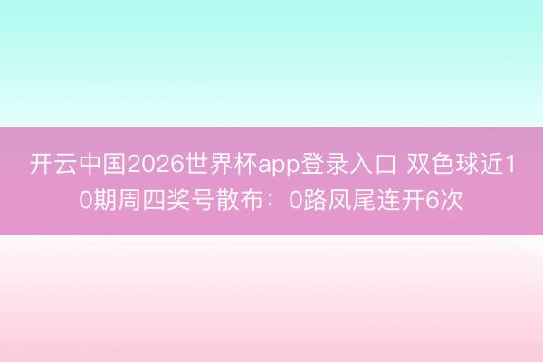开云中国2026世界杯app登录入口 双色球近10期周四奖号散布：0路凤尾连开6次