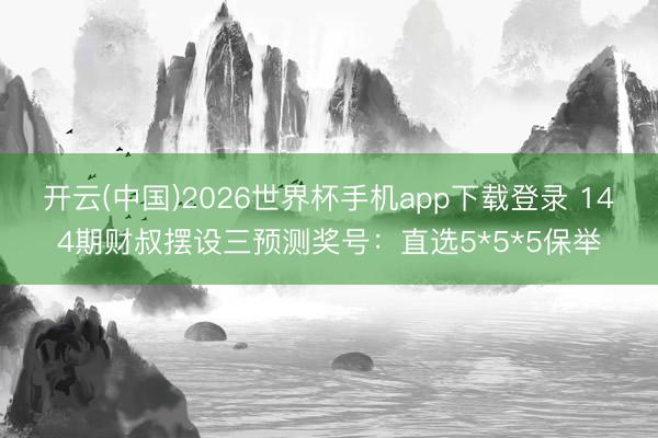 开云(中国)2026世界杯手机app下载登录 144期财叔摆设三预测奖号：直选5*5*5保举