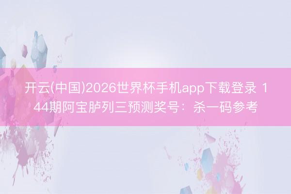 开云(中国)2026世界杯手机app下载登录 144期阿宝胪列三预测奖号：杀一码参考