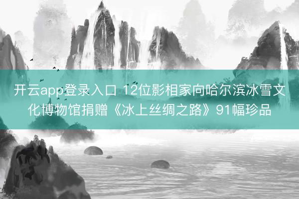 开云app登录入口 12位影相家向哈尔滨冰雪文化博物馆捐赠《冰上丝绸之路》91幅珍品