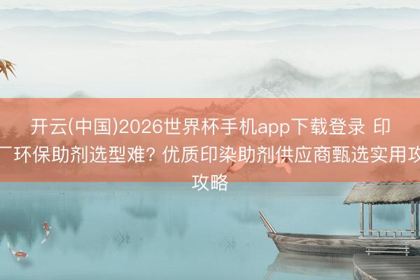 开云(中国)2026世界杯手机app下载登录 印染厂环保助剂选型难? 优质印染助剂供应商甄选实用攻略