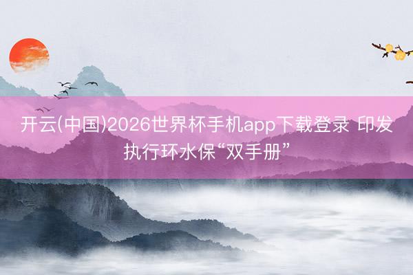 开云(中国)2026世界杯手机app下载登录 印发执行环水保“双手册”