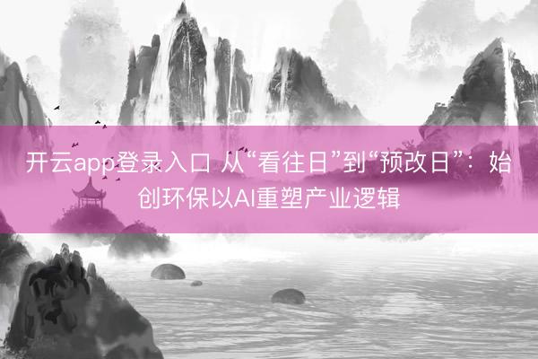 开云app登录入口 从“看往日”到“预改日”：始创环保以AI重塑产业逻辑