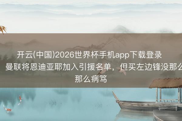 开云(中国)2026世界杯手机app下载登录 曼晚:曼联将恩迪亚耶加入引援名单,但买左边锋没那么病笃