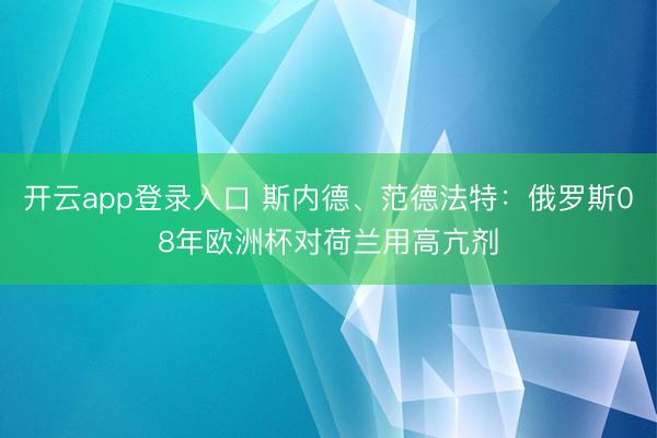 开云app登录入口 斯内德、范德法特:俄罗斯08年欧洲杯对荷兰用高亢剂