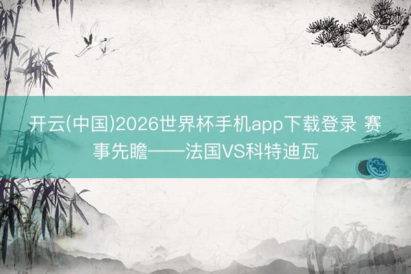 开云(中国)2026世界杯手机app下载登录 赛事先瞻——法国VS科特迪瓦