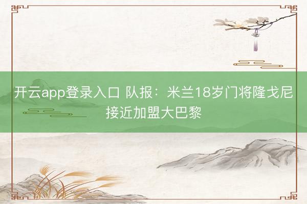 开云app登录入口 队报：米兰18岁门将隆戈尼接近加盟大巴黎