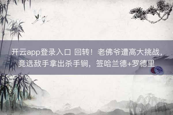 开云app登录入口 回转！老佛爷遭高大挑战，竞选敌手拿出杀手锏，签哈兰德+罗德里