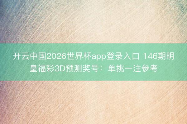 开云中国2026世界杯app登录入口 146期明皇福彩3D预测奖号：单挑一注参考