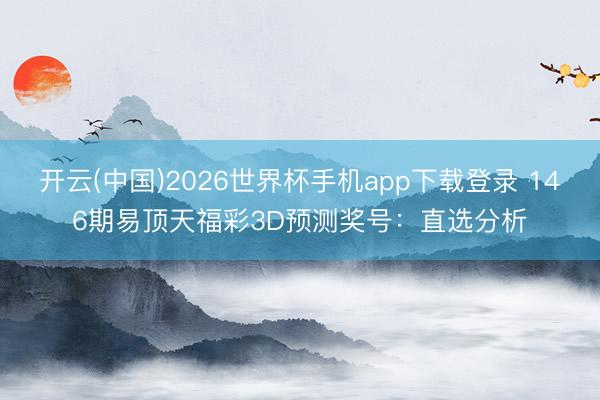 开云(中国)2026世界杯手机app下载登录 146期易顶天福彩3D预测奖号：直选分析