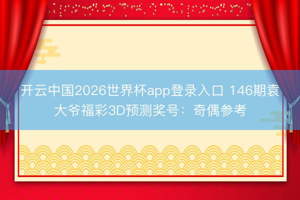 开云中国2026世界杯app登录入口 146期袁大爷福彩3D预测奖号:奇偶参考