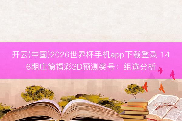 开云(中国)2026世界杯手机app下载登录 146期庄德福彩3D预测奖号：组选分析