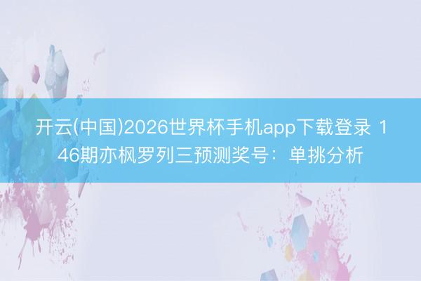 开云(中国)2026世界杯手机app下载登录 146期亦枫罗列三预测奖号：单挑分析