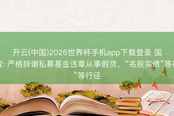 开云(中国)2026世界杯手机app下载登录 国务院: 严格辞谢私募基金违章从事假贷、“名股实债”等行径