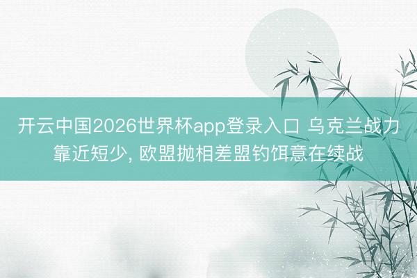 开云中国2026世界杯app登录入口 乌克兰战力靠近短少， 欧盟抛相差盟钓饵意在续战
