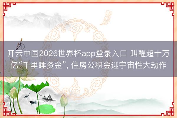 开云中国2026世界杯app登录入口 叫醒超十万亿“千里睡资金”， 住房公积金迎宇宙性大动作
