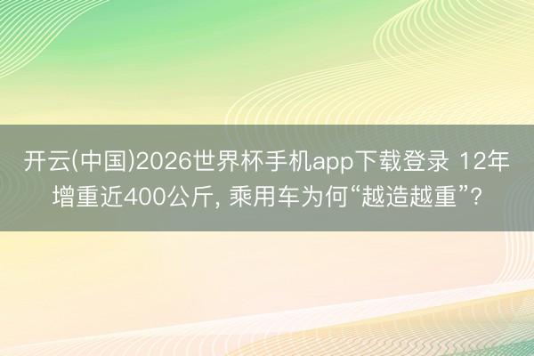 开云(中国)2026世界杯手机app下载登录 12年增重近400公斤， 乘用车为何“越造越重”?