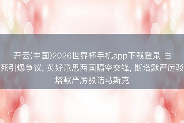开云(中国)2026世界杯手机app下载登录 白东谈主之死引爆争议， 英好意思两国隔空交锋， 斯塔默严厉驳诘马斯克