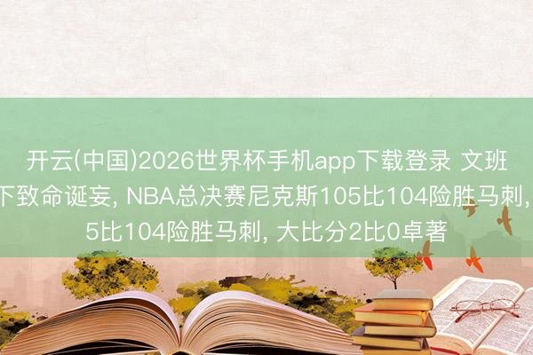 开云(中国)2026世界杯手机app下载登录 文班亚马临了关头犯下致命诞妄， NBA总决赛尼克斯105比104险胜马刺， 大比分2比0卓著